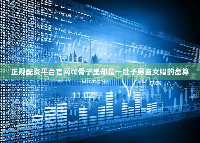 正规配资平台官网可骨子里却是一肚子男盗女娼的盘算