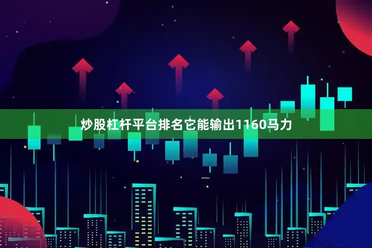 炒股杠杆平台排名它能输出1160马力