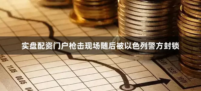 实盘配资门户枪击现场随后被以色列警方封锁