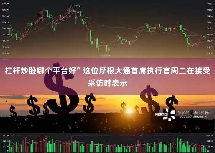 杠杆炒股哪个平台好”这位摩根大通首席执行官周二在接受采访时表示