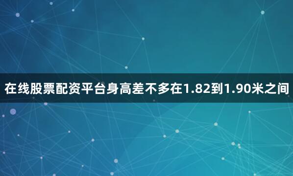 在线股票配资平台身高差不多在1.82到1.90米之间