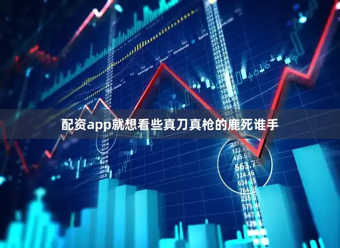 配资app就想看些真刀真枪的鹿死谁手