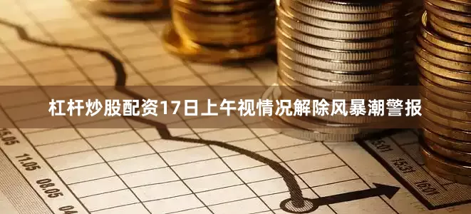 杠杆炒股配资17日上午视情况解除风暴潮警报