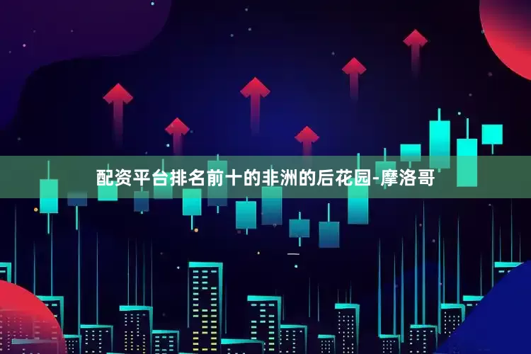 配资平台排名前十的非洲的后花园-摩洛哥