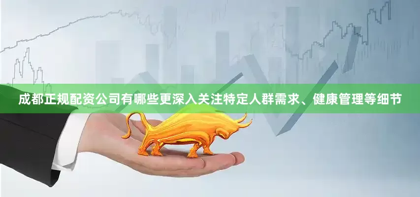 成都正规配资公司有哪些更深入关注特定人群需求、健康管理等细节