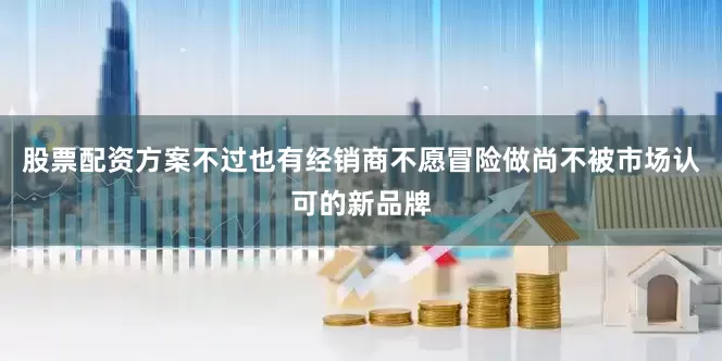 股票配资方案不过也有经销商不愿冒险做尚不被市场认可的新品牌