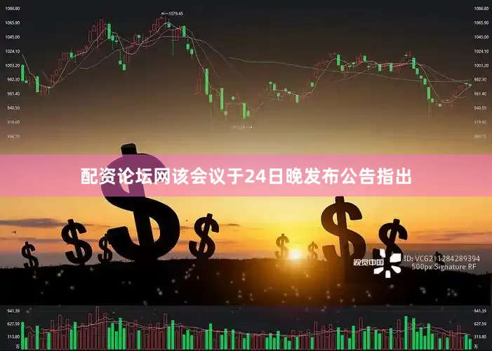 配资论坛网该会议于24日晚发布公告指出