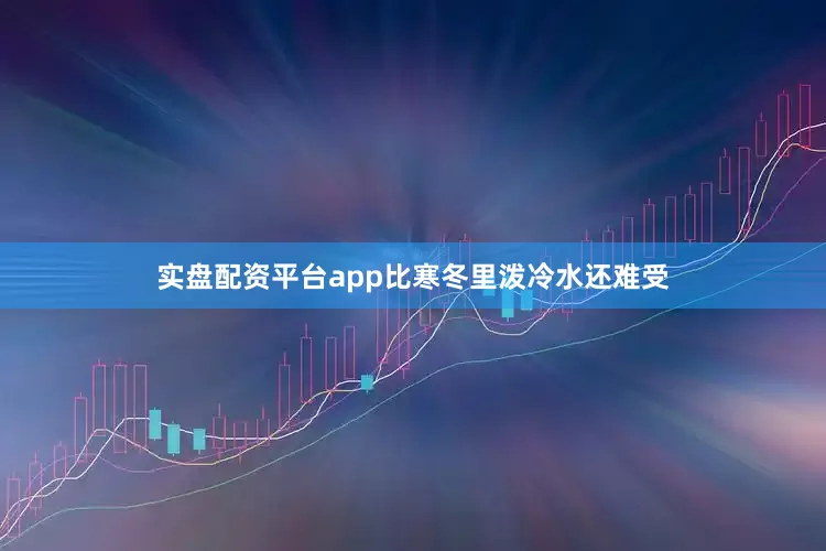 实盘配资平台app比寒冬里泼冷水还难受