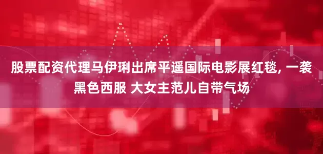 股票配资代理马伊琍出席平遥国际电影展红毯, 一袭黑色西服 大女主范儿自带气场