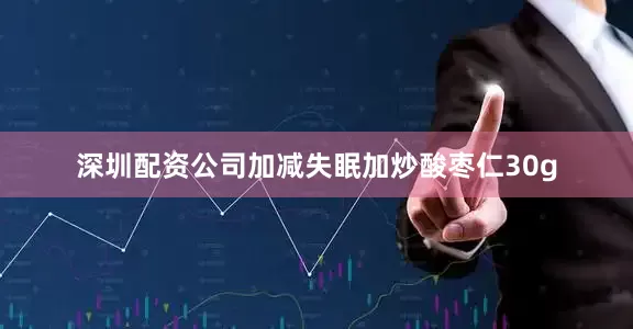 深圳配资公司加减失眠加炒酸枣仁30g