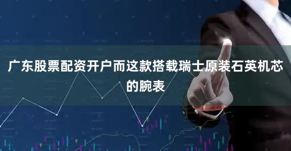 广东股票配资开户而这款搭载瑞士原装石英机芯的腕表