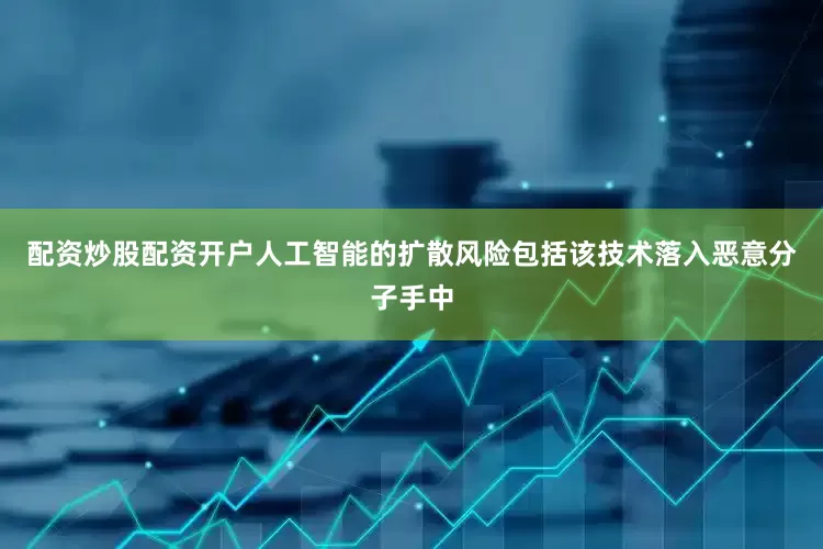 配资炒股配资开户人工智能的扩散风险包括该技术落入恶意分子手中