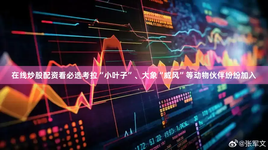 在线炒股配资看必选考拉“小叶子”、大象“威风”等动物伙伴纷纷加入