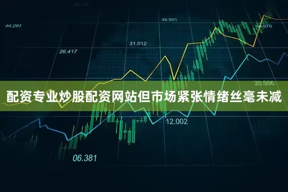 配资专业炒股配资网站但市场紧张情绪丝毫未减