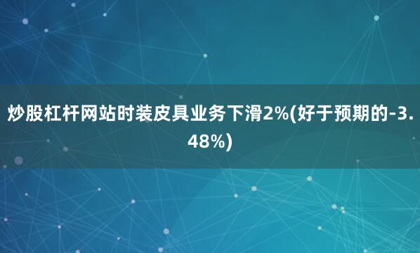 炒股杠杆网站时装皮具业务下滑2%(好于预期的-3.48%)