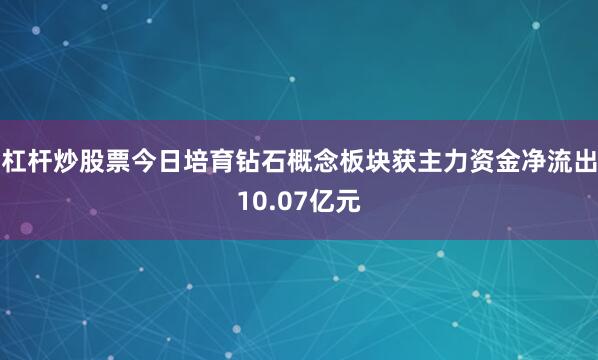 杠杆炒股票今日培育钻石概念板块获主力资金净流出10.07亿元