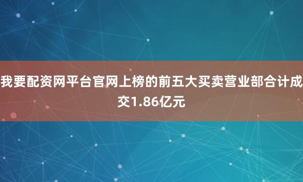 我要配资网平台官网上榜的前五大买卖营业部合计成交1.86亿元
